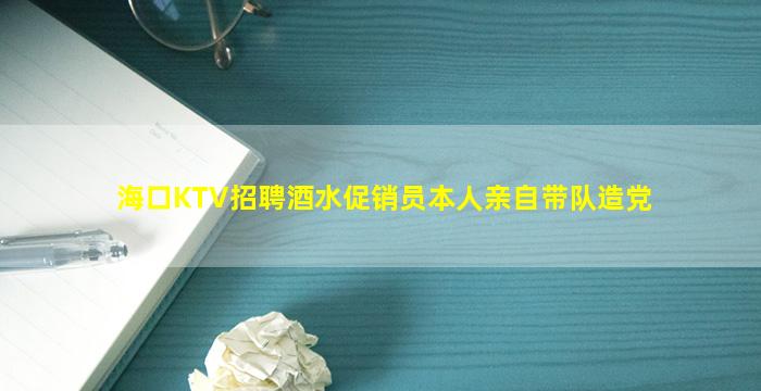 海口KTV招聘酒水促销员本人亲自带队造党